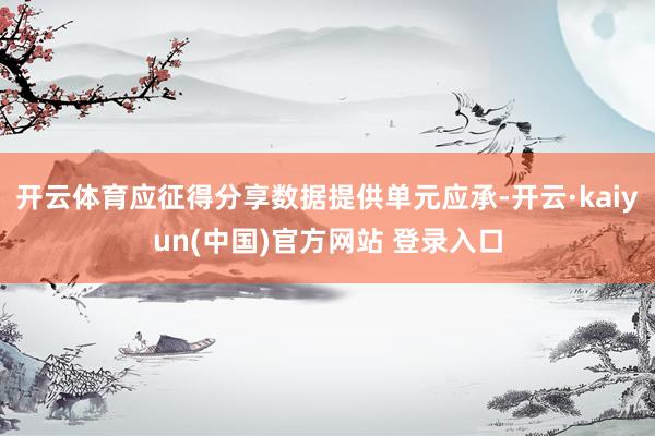 开云体育应征得分享数据提供单元应承-开云·kaiyun(中国)官方网站 登录入口