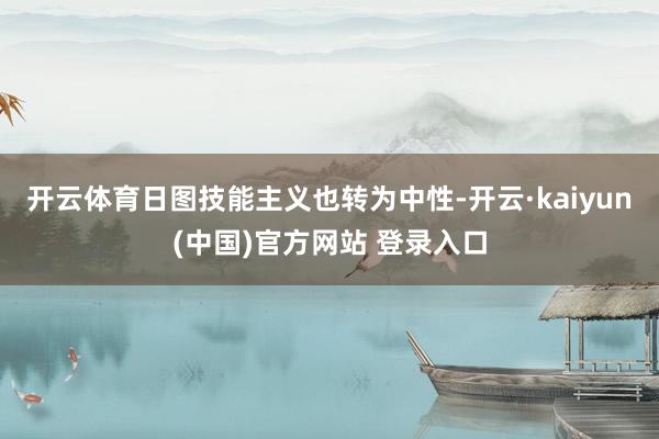开云体育日图技能主义也转为中性-开云·kaiyun(中国)官方网站 登录入口