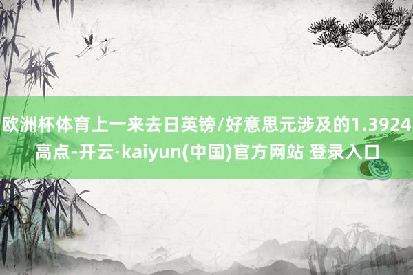 欧洲杯体育上一来去日英镑/好意思元涉及的1.3924高点-开云·kaiyun(中国)官方网站 登录入口