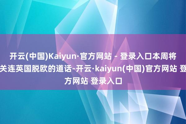 开云(中国)Kaiyun·官方网站 - 登录入口本周将有大宗关连英国脱欧的道话-开云·kaiyun(中国)官方网站 登录入口