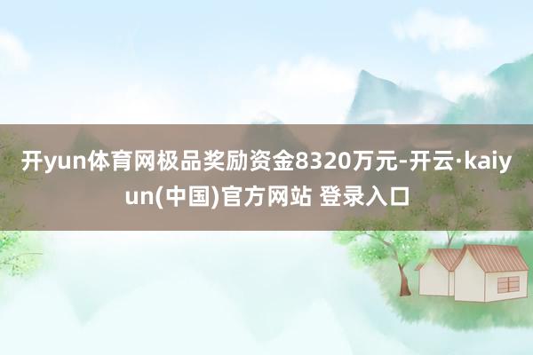 开yun体育网极品奖励资金8320万元-开云·kaiyun(中国)官方网站 登录入口