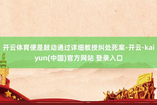 开云体育便是鼓动通过详细教授纠处死案-开云·kaiyun(中国)官方网站 登录入口