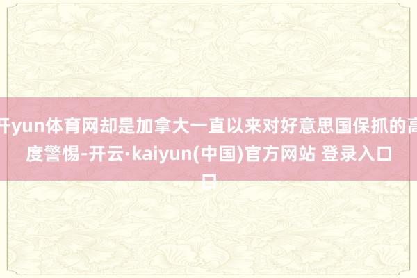 开yun体育网却是加拿大一直以来对好意思国保抓的高度警惕-开云·kaiyun(中国)官方网站 登录入口