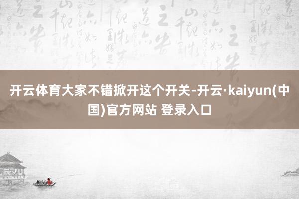 开云体育大家不错掀开这个开关-开云·kaiyun(中国)官方网站 登录入口