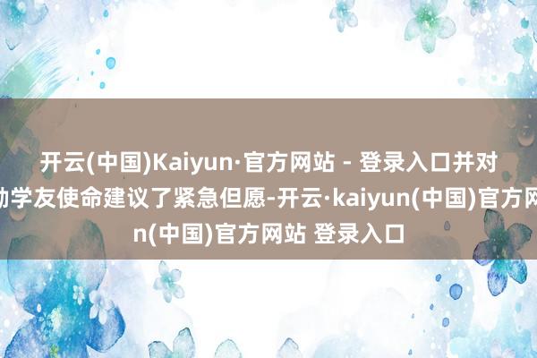 开云(中国)Kaiyun·官方网站 - 登录入口并对进一步作念勤学友使命建议了紧急但愿-开云·kaiyun(中国)官方网站 登录入口