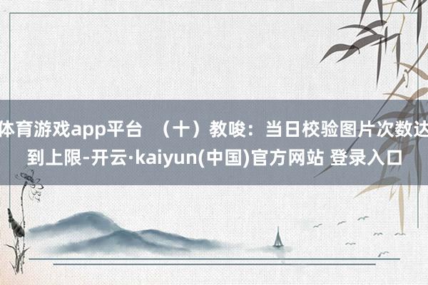 体育游戏app平台  （十）教唆：当日校验图片次数达到上限-开云·kaiyun(中国)官方网站 登录入口