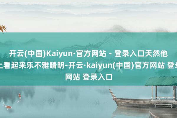 开云(中国)Kaiyun·官方网站 - 登录入口天然他名义上看起来乐不雅晴明-开云·kaiyun(中国)官方网站 登录入口