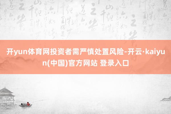 开yun体育网投资者需严慎处置风险-开云·kaiyun(中国)官方网站 登录入口