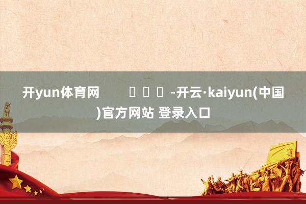 开yun体育网        			-开云·kaiyun(中国)官方网站 登录入口