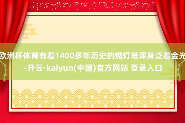 欧洲杯体育有着1400多年历史的燃灯塔浑身泛着金光-开云·kaiyun(中国)官方网站 登录入口