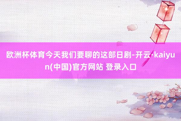 欧洲杯体育今天我们要聊的这部日剧-开云·kaiyun(中国)官方网站 登录入口