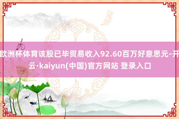 欧洲杯体育该股已毕贸易收入92.60百万好意思元-开云·kaiyun(中国)官方网站 登录入口