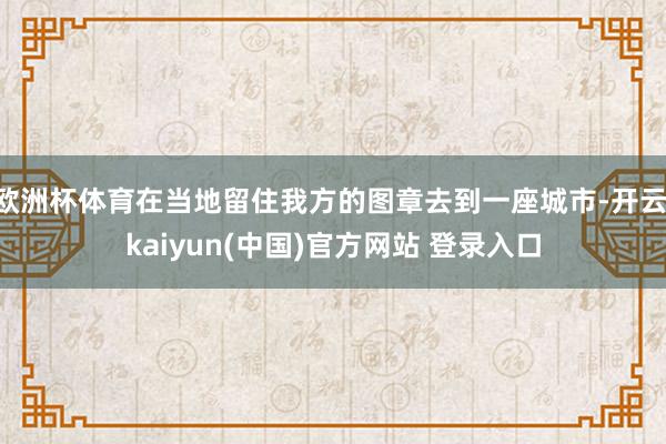 欧洲杯体育在当地留住我方的图章去到一座城市-开云·kaiyun(中国)官方网站 登录入口