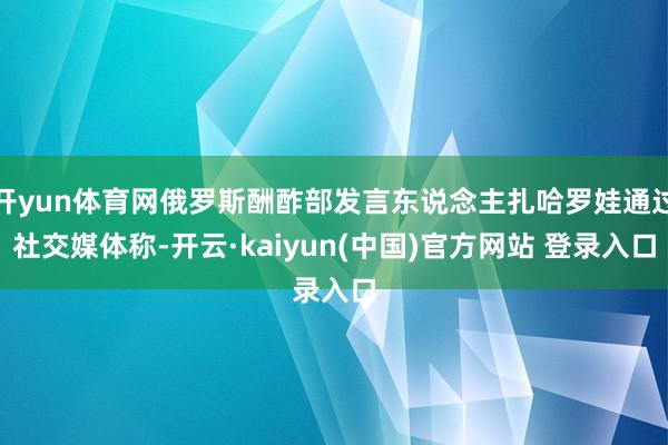 开yun体育网俄罗斯酬酢部发言东说念主扎哈罗娃通过社交媒体称-开云·kaiyun(中国)官方网站 登录入口