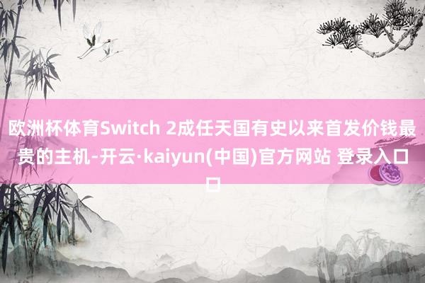 欧洲杯体育Switch 2成任天国有史以来首发价钱最贵的主机-开云·kaiyun(中国)官方网站 登录入口