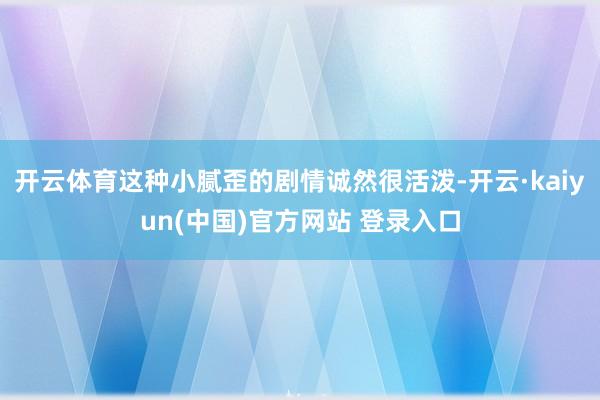 开云体育这种小腻歪的剧情诚然很活泼-开云·kaiyun(中国)官方网站 登录入口