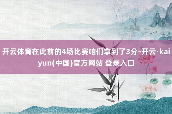 开云体育在此前的4场比赛咱们拿到了3分-开云·kaiyun(中国)官方网站 登录入口