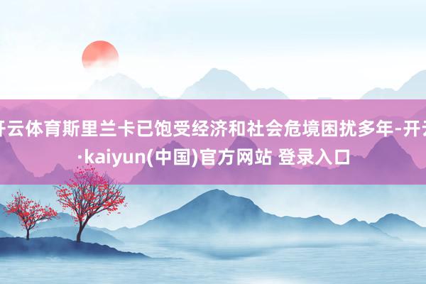 开云体育斯里兰卡已饱受经济和社会危境困扰多年-开云·kaiyun(中国)官方网站 登录入口