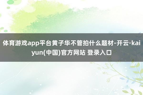 体育游戏app平台黄子华不管拍什么题材-开云·kaiyun(中国)官方网站 登录入口