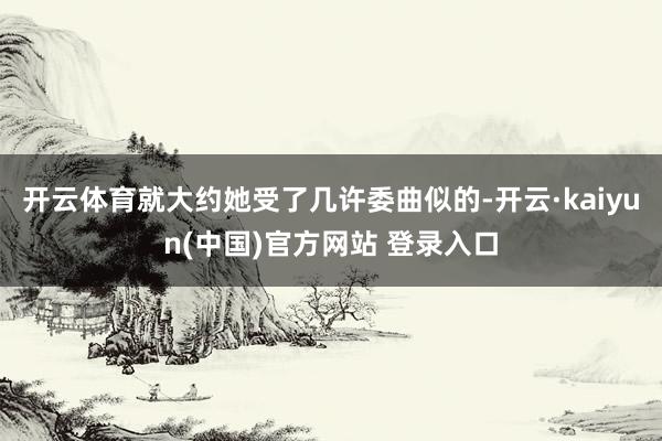 开云体育就大约她受了几许委曲似的-开云·kaiyun(中国)官方网站 登录入口