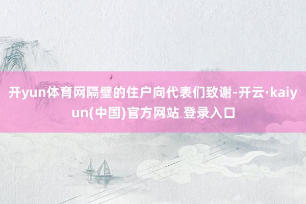 开yun体育网隔壁的住户向代表们致谢-开云·kaiyun(中国)官方网站 登录入口