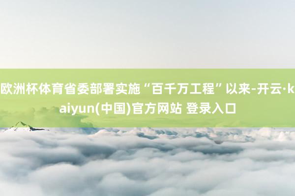 欧洲杯体育省委部署实施“百千万工程”以来-开云·kaiyun(中国)官方网站 登录入口