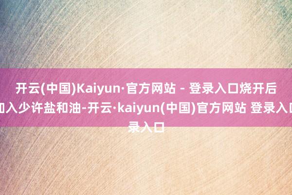 开云(中国)Kaiyun·官方网站 - 登录入口烧开后加入少许盐和油-开云·kaiyun(中国)官方网站 登录入口