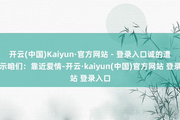 开云(中国)Kaiyun·官方网站 - 登录入口诚的遭受警示咱们：靠近爱情-开云·kaiyun(中国)官方网站 登录入口
