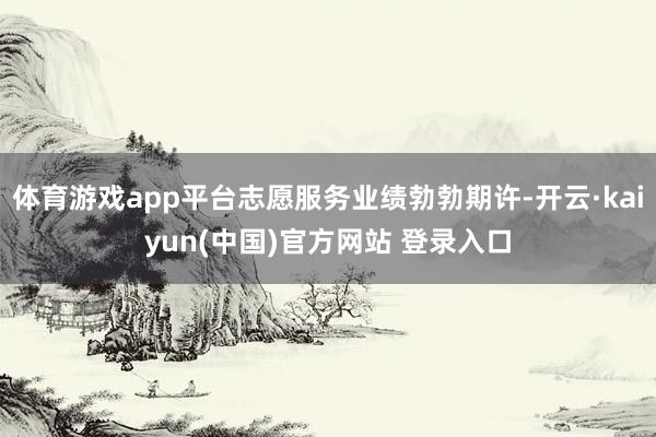 体育游戏app平台志愿服务业绩勃勃期许-开云·kaiyun(中国)官方网站 登录入口