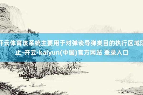 开云体育该系统主要用于对弹谈导弹类目的执行区域防止-开云·kaiyun(中国)官方网站 登录入口