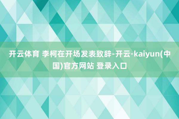 开云体育 李柯在开场发表致辞-开云·kaiyun(中国)官方网站 登录入口