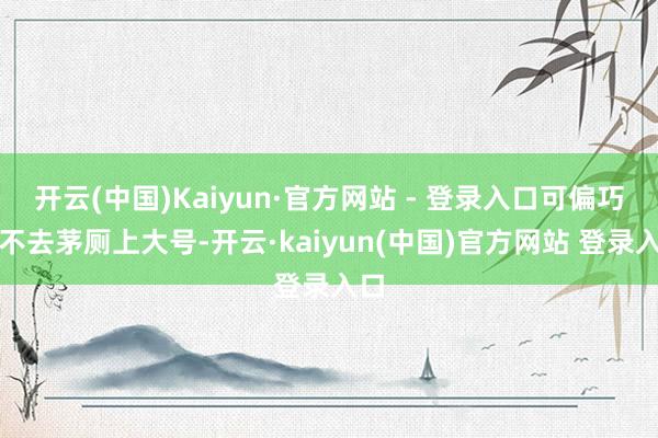 开云(中国)Kaiyun·官方网站 - 登录入口可偏巧也不去茅厕上大号-开云·kaiyun(中国)官方网站 登录入口