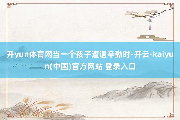 开yun体育网当一个孩子遭遇辛勤时-开云·kaiyun(中国)官方网站 登录入口