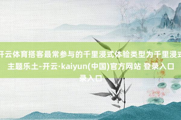 开云体育搭客最常参与的千里浸式体验类型为千里浸式主题乐土-开云·kaiyun(中国)官方网站 登录入口