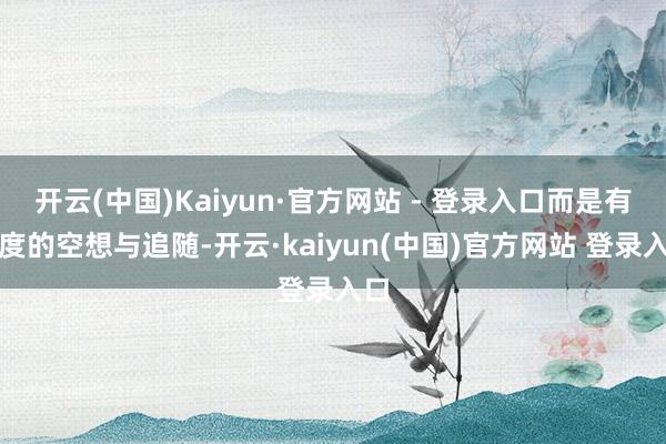 开云(中国)Kaiyun·官方网站 - 登录入口而是有温度的空想与追随-开云·kaiyun(中国)官方网站 登录入口