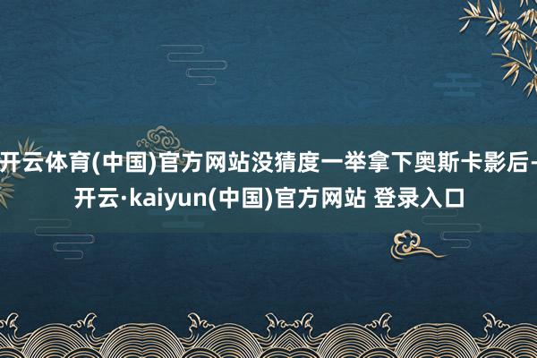 开云体育(中国)官方网站没猜度一举拿下奥斯卡影后-开云·kaiyun(中国)官方网站 登录入口