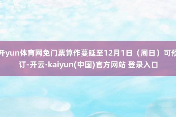 开yun体育网免门票算作蔓延至12月1日（周日）可预订-开云·kaiyun(中国)官方网站 登录入口