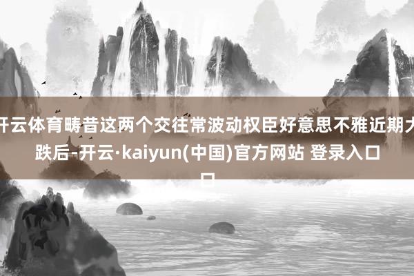 开云体育畴昔这两个交往常波动权臣好意思不雅近期大跌后-开云·kaiyun(中国)官方网站 登录入口