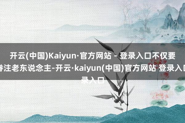 开云(中国)Kaiyun·官方网站 - 登录入口不仅要眷注老东说念主-开云·kaiyun(中国)官方网站 登录入口
