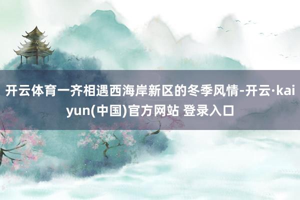 开云体育一齐相遇西海岸新区的冬季风情-开云·kaiyun(中国)官方网站 登录入口