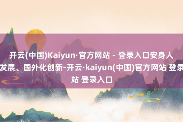 开云(中国)Kaiyun·官方网站 - 登录入口安身人人化发展、国外化创新-开云·kaiyun(中国)官方网站 登录入口