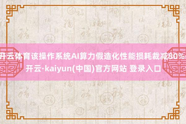 开云体育该操作系统AI算力假造化性能损耗裁减80%-开云·kaiyun(中国)官方网站 登录入口