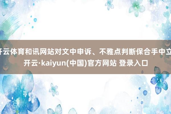 开云体育和讯网站对文中申诉、不雅点判断保合手中立-开云·kaiyun(中国)官方网站 登录入口