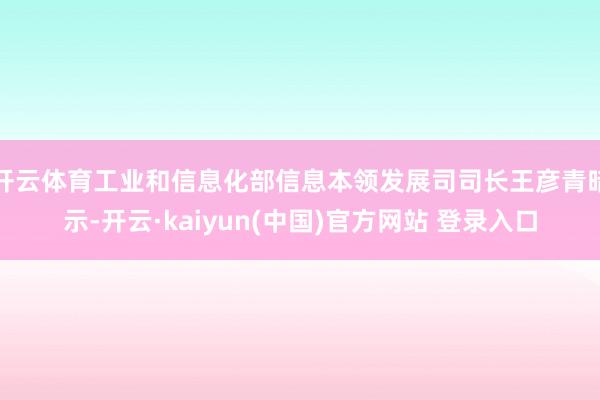 开云体育工业和信息化部信息本领发展司司长王彦青暗示-开云·kaiyun(中国)官方网站 登录入口