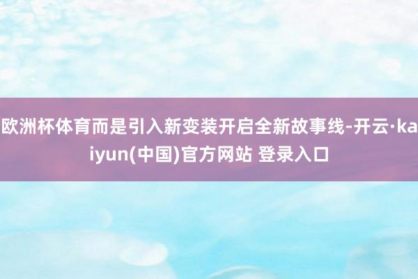 欧洲杯体育而是引入新变装开启全新故事线-开云·kaiyun(中国)官方网站 登录入口