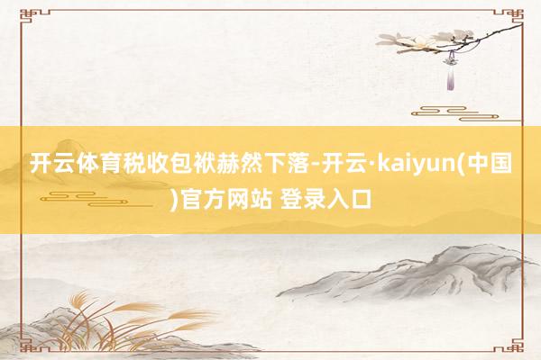 开云体育　　税收包袱赫然下落-开云·kaiyun(中国)官方网站 登录入口