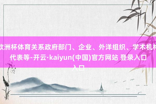 欧洲杯体育关系政府部门、企业、外洋组织、学术机构代表等-开云·kaiyun(中国)官方网站 登录入口