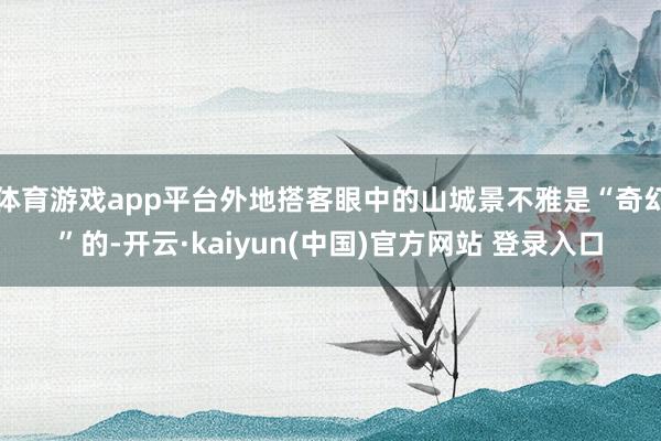 体育游戏app平台外地搭客眼中的山城景不雅是“奇幻”的-开云·kaiyun(中国)官方网站 登录入口