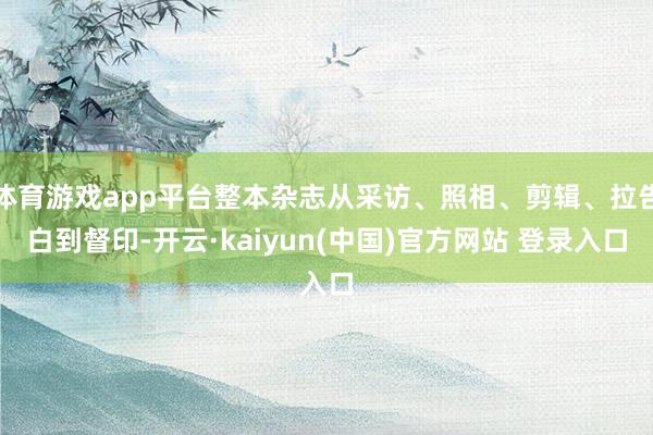 体育游戏app平台整本杂志从采访、照相、剪辑、拉告白到督印-开云·kaiyun(中国)官方网站 登录入口