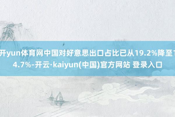 开yun体育网中国对好意思出口占比已从19.2%降至14.7%-开云·kaiyun(中国)官方网站 登录入口